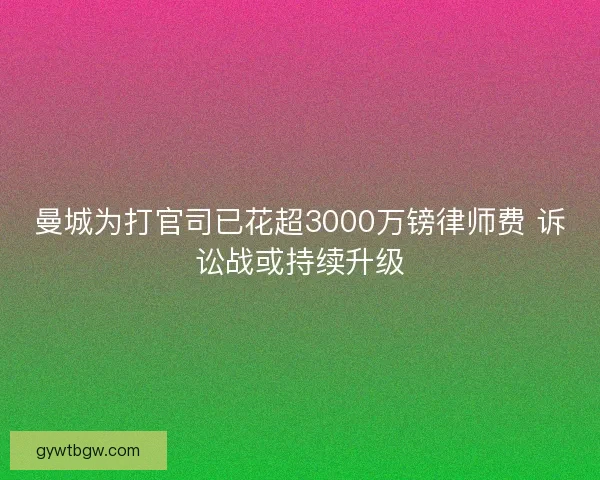曼城为打官司已花超3000万镑律师费 诉讼战或持续升级