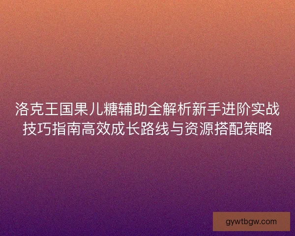 洛克王国果儿糖辅助全解析新手进阶实战技巧指南高效成长路线与资源搭配策略