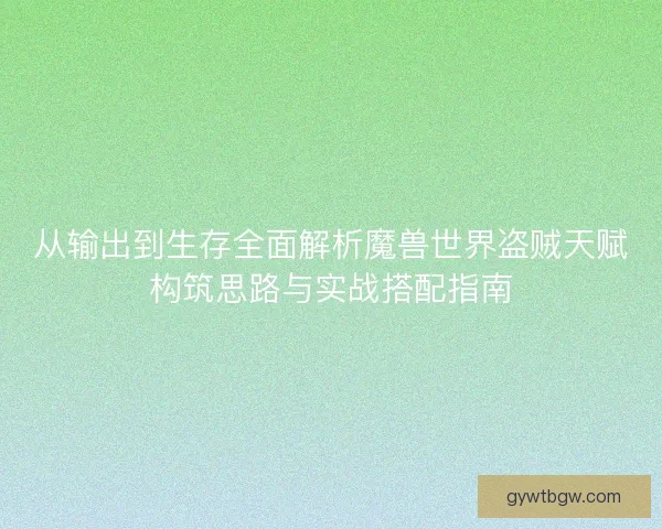 从输出到生存全面解析魔兽世界盗贼天赋构筑思路与实战搭配指南