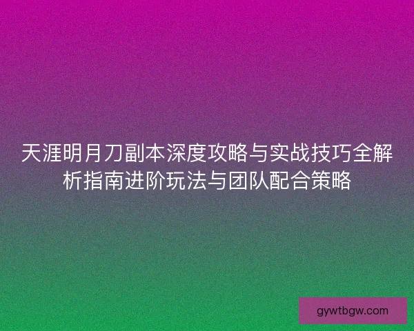 天涯明月刀副本深度攻略与实战技巧全解析指南进阶玩法与团队配合策略