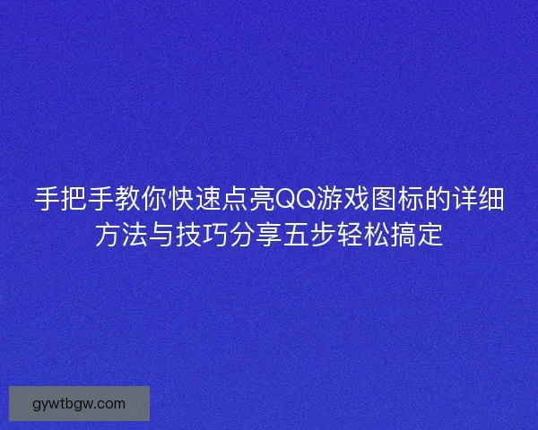 手把手教你快速点亮QQ游戏图标的详细方法与技巧分享五步轻松搞定