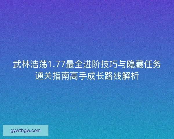 武林浩荡1.77最全进阶技巧与隐藏任务通关指南高手成长路线解析
