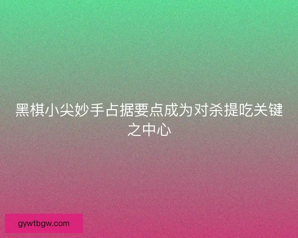 黑棋小尖妙手占据要点成为对杀提吃关键之中心