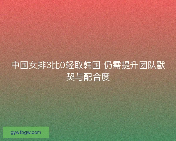 中国女排3比0轻取韩国 仍需提升团队默契与配合度