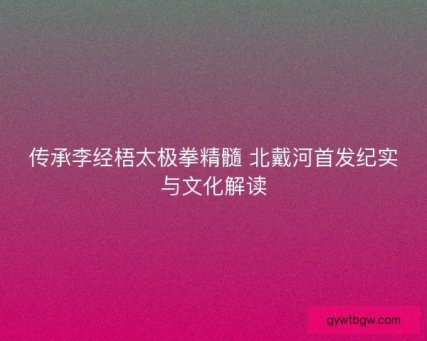 传承李经梧太极拳精髓 北戴河首发纪实与文化解读
