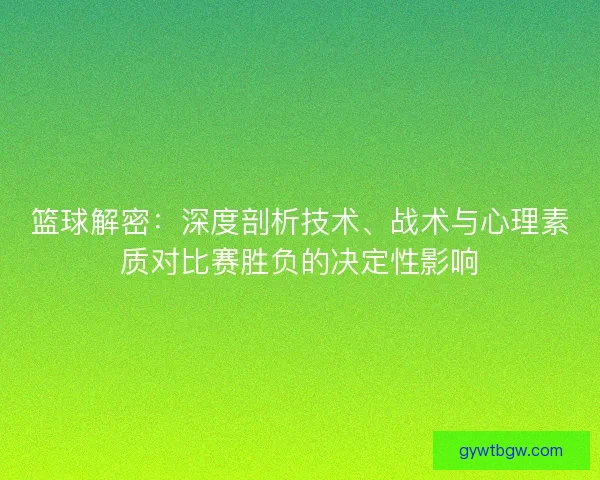 篮球解密：深度剖析技术、战术与心理素质对比赛胜负的决定性影响