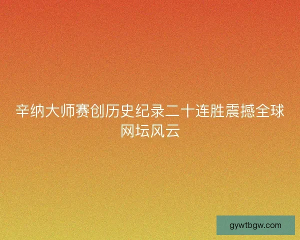辛纳大师赛创历史纪录二十连胜震撼全球网坛风云