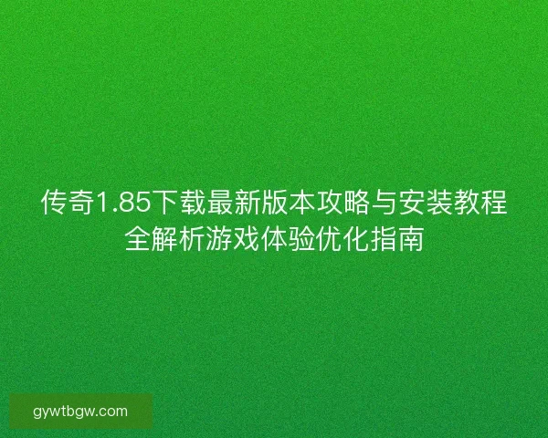 传奇1.85下载最新版本攻略与安装教程全解析游戏体验优化指南