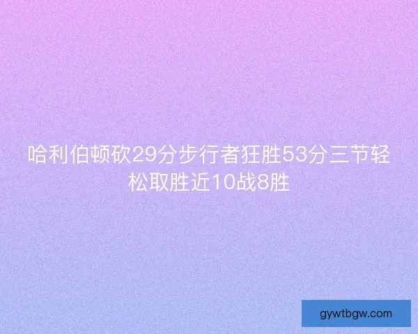 哈利伯顿砍29分步行者狂胜53分三节轻松取胜近10战8胜