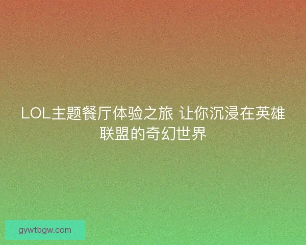 LOL主题餐厅体验之旅 让你沉浸在英雄联盟的奇幻世界