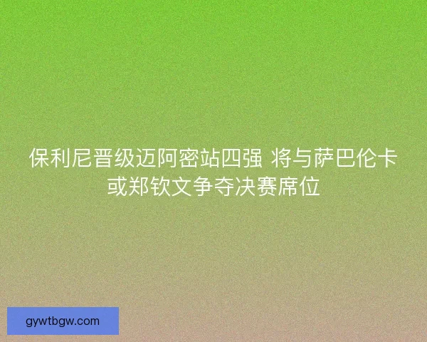 保利尼晋级迈阿密站四强 将与萨巴伦卡或郑钦文争夺决赛席位