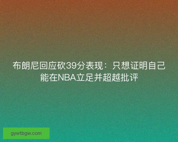 布朗尼回应砍39分表现：只想证明自己能在NBA立足并超越批评