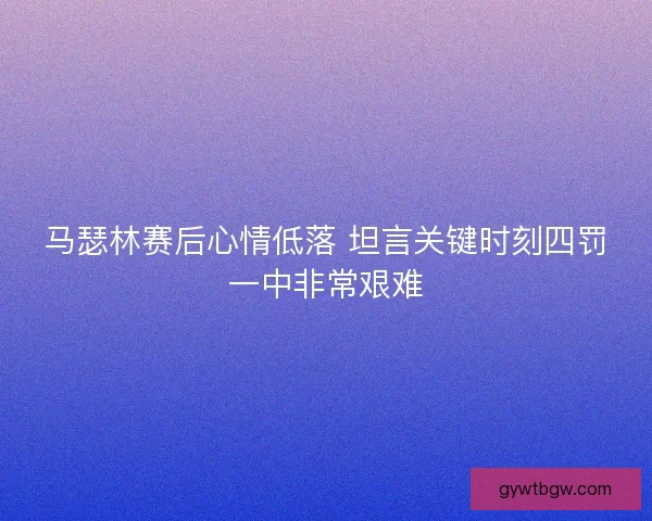 马瑟林赛后心情低落 坦言关键时刻四罚一中非常艰难