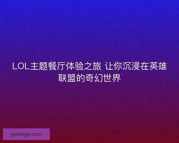 LOL主题餐厅体验之旅 让你沉浸在英雄联盟的奇幻世界
