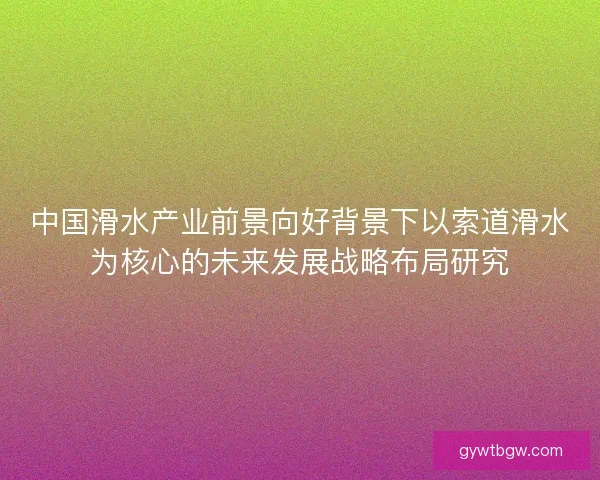 中国滑水产业前景向好背景下以索道滑水为核心的未来发展战略布局研究