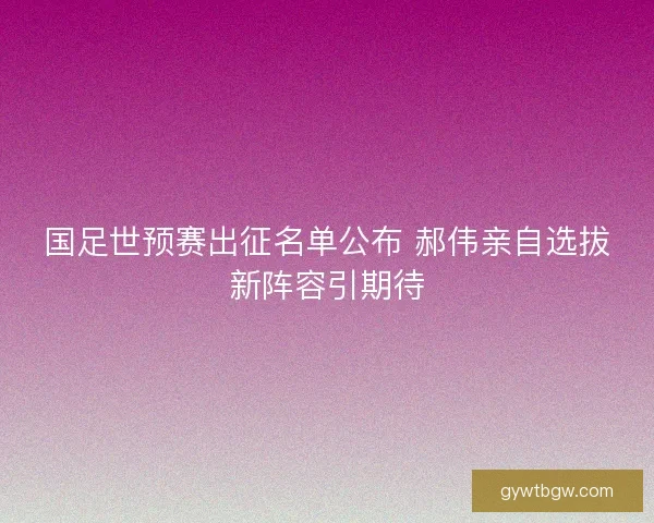 国足世预赛出征名单公布 郝伟亲自选拔新阵容引期待